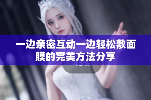 一边亲密互动一边轻松敷面膜的完美方法分享