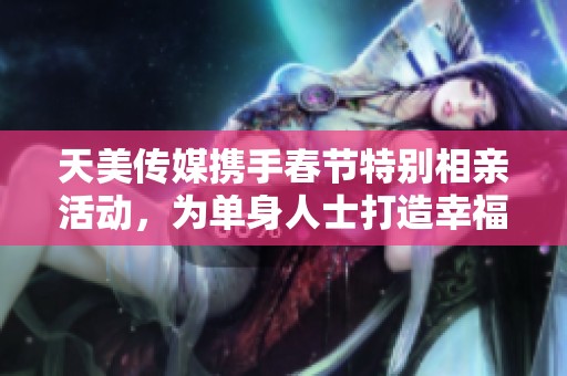 天美传媒携手春节特别相亲活动，为单身人士打造幸福归家之旅